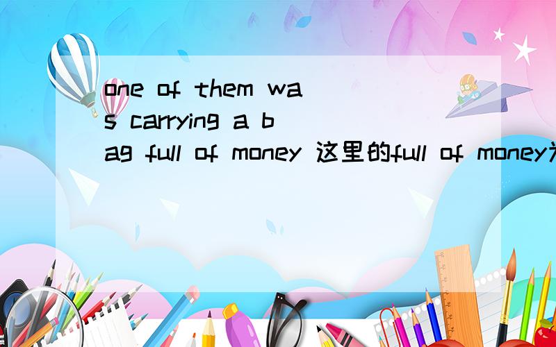 one of them was carrying a bag full of money 这里的full of money为什么不是宾补啊?