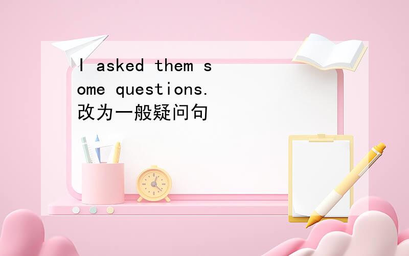 I asked them some questions.改为一般疑问句