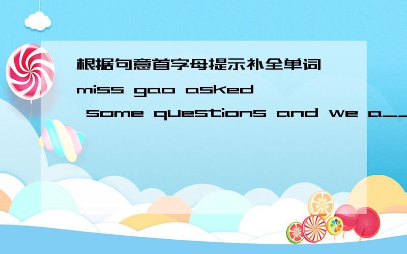 根据句意首字母提示补全单词 miss gao asked some questions and we a____them