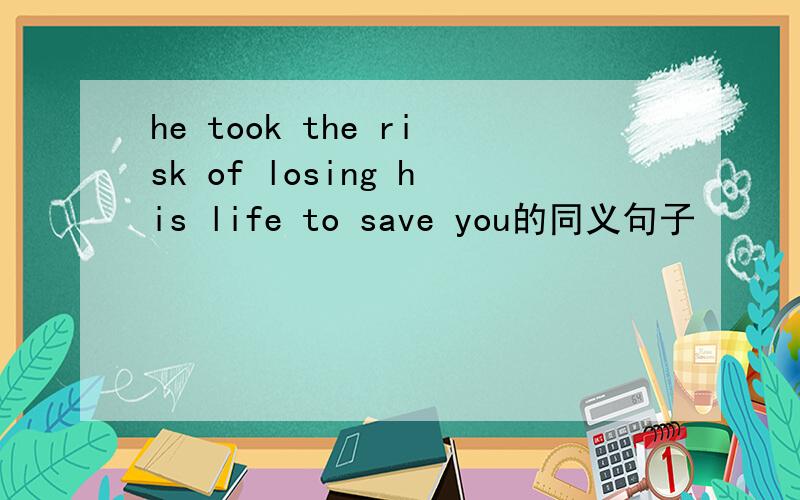 he took the risk of losing his life to save you的同义句子