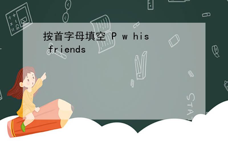 按首字母填空 P w his friends