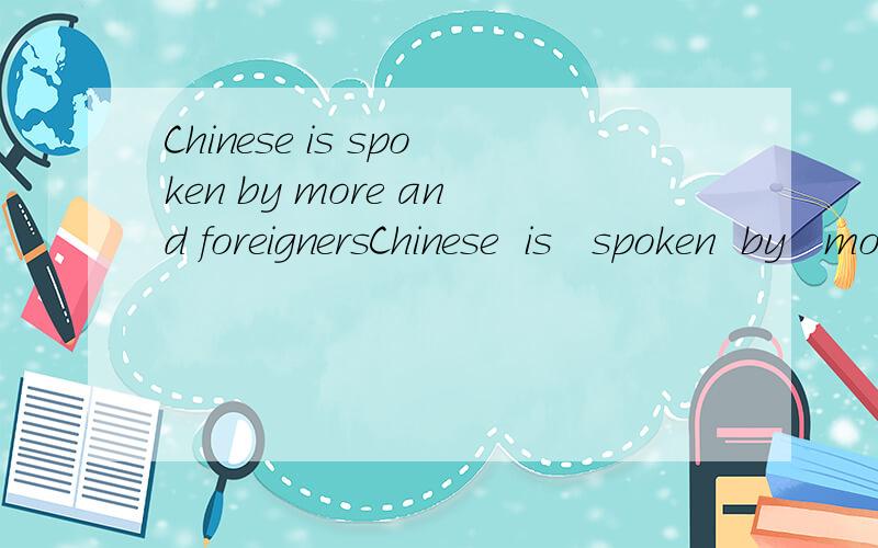 Chinese is spoken by more and foreignersChinese  is   spoken  by   more   and  foreigners   in  the  world. 改为主动语态