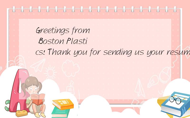 Greetings from Boston Plastics!Thank you for sending us your resume.