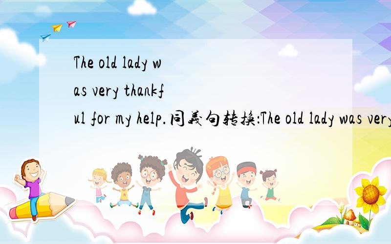 The old lady was very thankful for my help.同义句转换：The old lady was very ______ ______ me for my help.