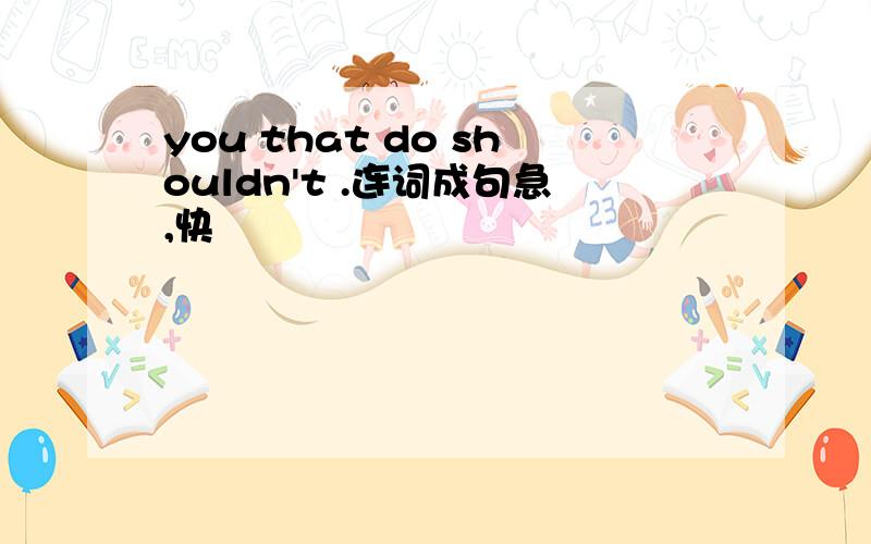 you that do shouldn't .连词成句急,快