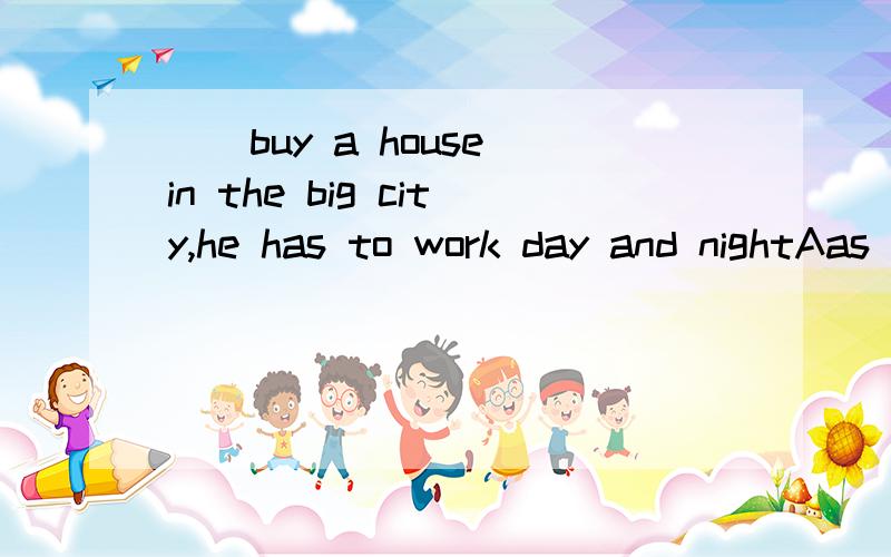 （）buy a house in the big city,he has to work day and nightAas a resultBin order toCin order thatDso that