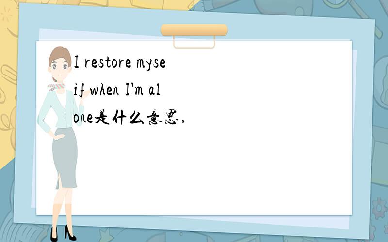 I restore myseif when I'm alone是什么意思,