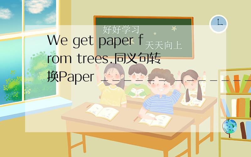 We get paper from trees.同义句转换Paper ______ _______ ______ trees.填空,