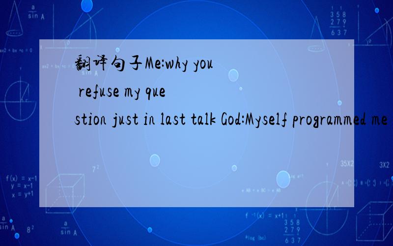 翻译句子Me:why you refuse my question just in last talk God:Myself programmed me for it.