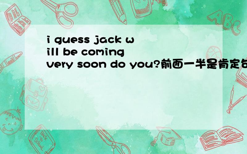 i guess jack will be coming very soon do you?前面一半是肯定句吧 但是怎么后面还是用肯定?