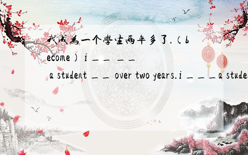 我成为一个学生两年多了.（become） i __ __ a student __ over two years.i ___a student two years __