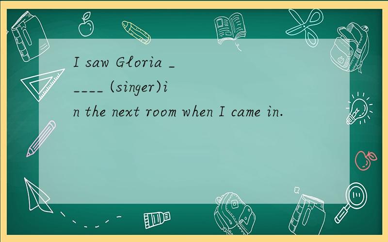 I saw Gloria _____ (singer)in the next room when I came in.