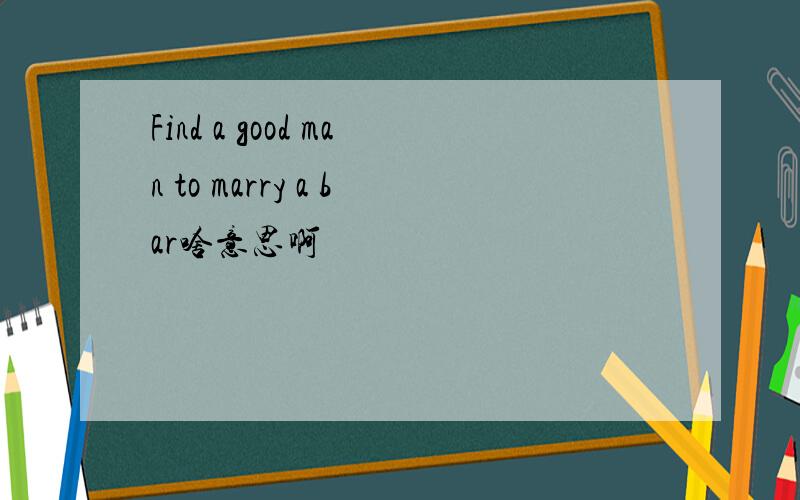 Find a good man to marry a bar啥意思啊