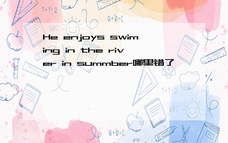 He enjoys swiming in the river in summber哪里错了