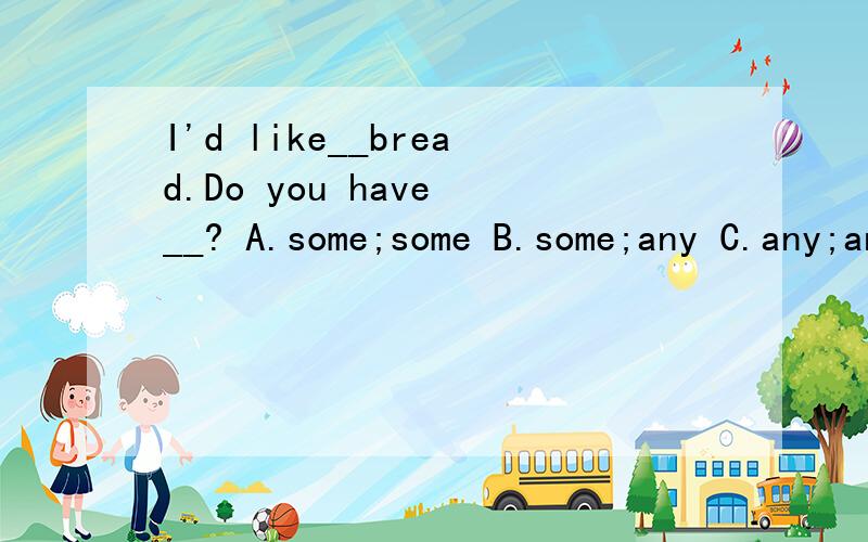 I'd like__bread.Do you have __? A.some;some B.some;any C.any;any D.any;some