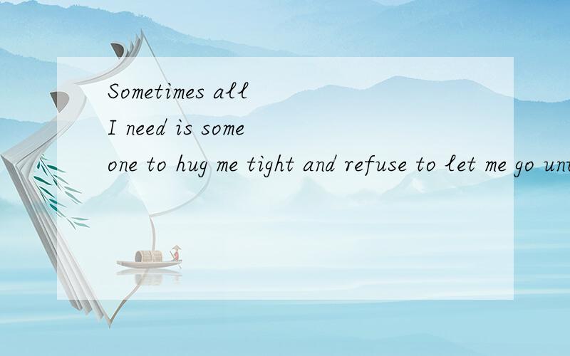 Sometimes all I need is someone to hug me tight and refuse to let me go until I feel all better谁帮忙翻译下