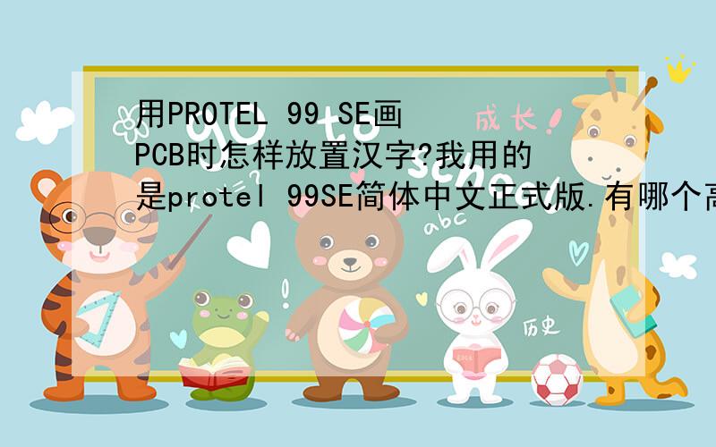 用PROTEL 99 SE画PCB时怎样放置汉字?我用的是protel 99SE简体中文正式版.有哪个高手知道,