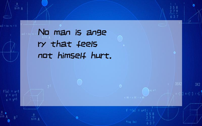 No man is angery that feels not himself hurt.