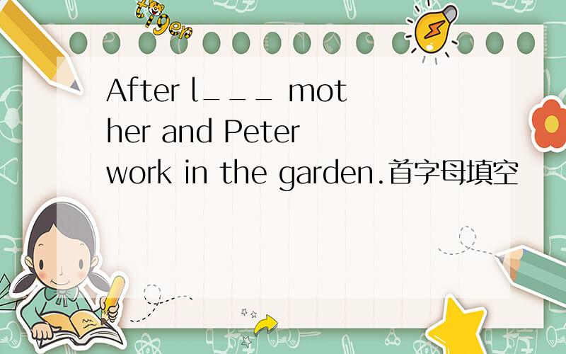After l___ mother and Peter work in the garden.首字母填空