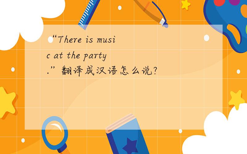 “There is music at the party.”翻译成汉语怎么说?