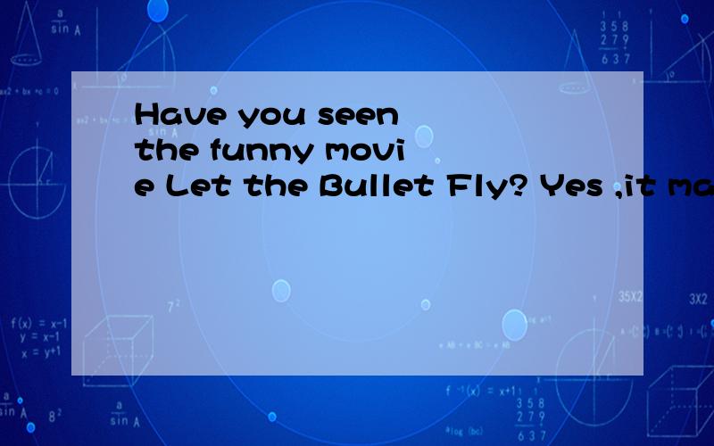 Have you seen the funny movie Let the Bullet Fly? Yes ,it made me [ ] many times.
