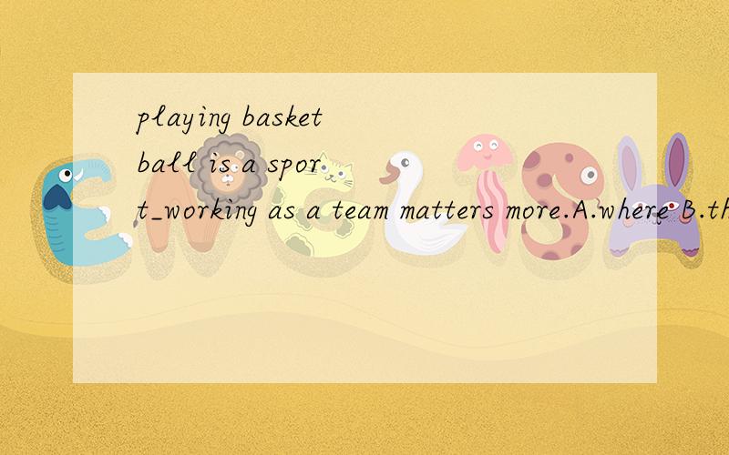 playing basketball is a sport_working as a team matters more.A.where B.that C.which D.what