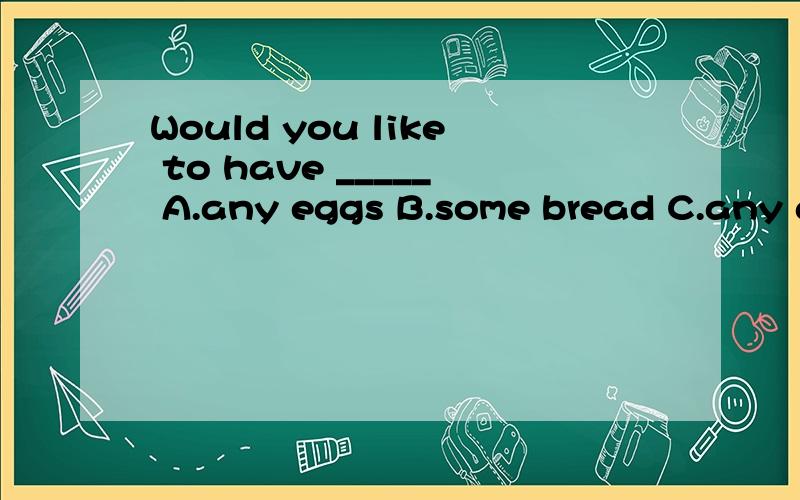 Would you like to have _____ A.any eggs B.some bread C.any apple juice
