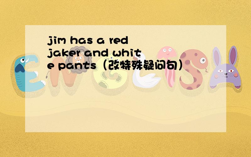 jim has a red jaker and white pants（改特殊疑问句）