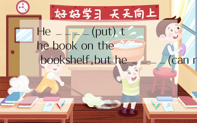 He ____(put) the book on the bookshelf,but he ____(can not) find it now.