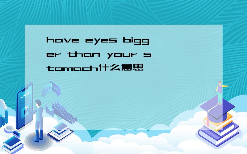 have eyes bigger than your stomach什么意思