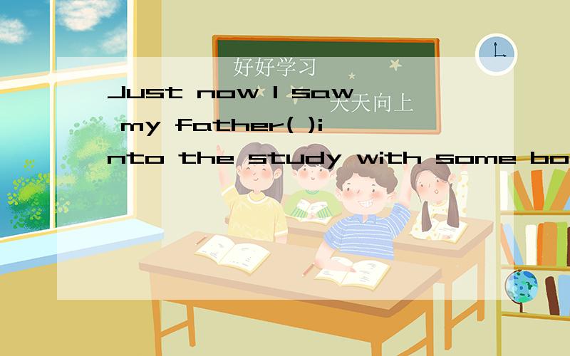 Just now l saw my father( )into the study with some books in his arms.A enter B go 选什么