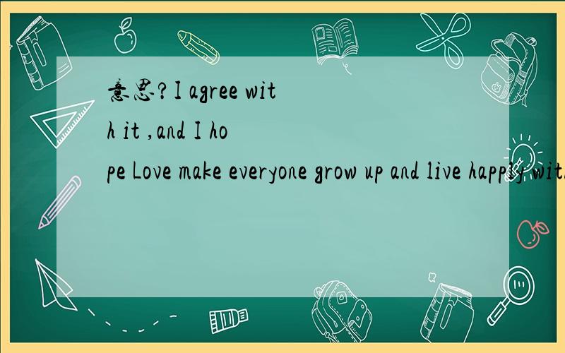意思?I agree with it ,and I hope Love make everyone grow up and live happly with his loving ..