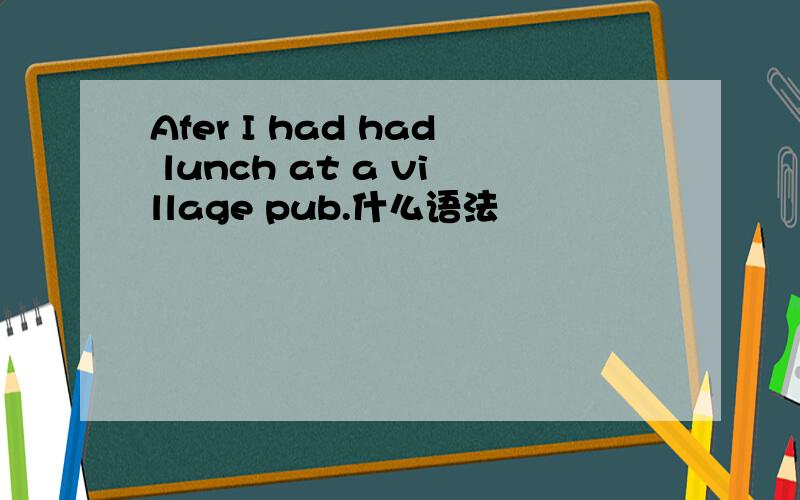 Afer I had had lunch at a village pub.什么语法