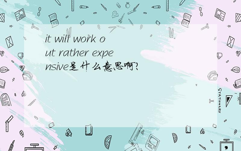 it will work out rather expensive是什么意思啊?