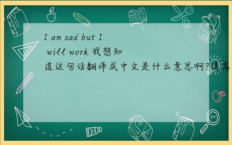 I am sad but I will work 我想知道这句话翻译成中文是什么意思啊?请高手帮个忙