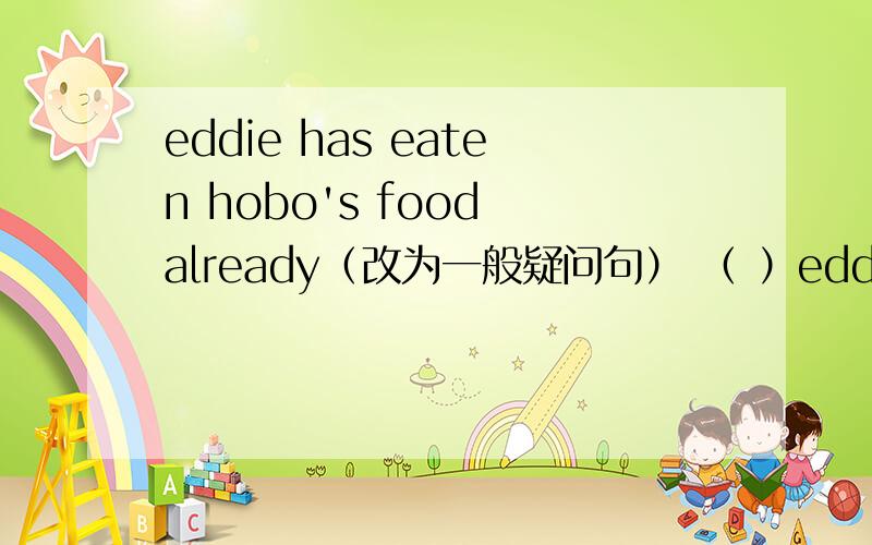 eddie has eaten hobo's food already（改为一般疑问句） （ ）eddie（ ）hobo's food (