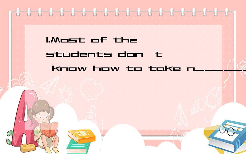 1.Most of the students don't know how to take n______ in class 2.R______ don't like him.he.is a pol1.Most of the students don't know how to take n______ in class2.R______ don't like him.he.is a policeman3.I'll go a_______ Sixth street and turn r_____