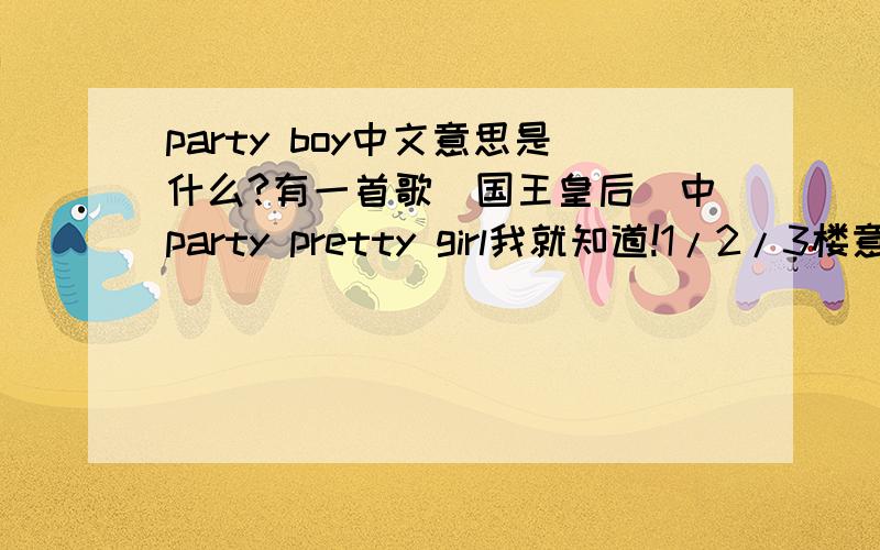 party boy中文意思是什么?有一首歌（国王皇后）中party pretty girl我就知道!1/2/3楼意思都好像不太准确吧？是不是英语词库上根本就没这种搭配词？