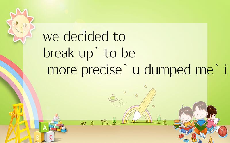 we decided to break up`to be more precise`u dumped me`i don't deserve u`it's not u` it's me`sry!请翻译下谢谢