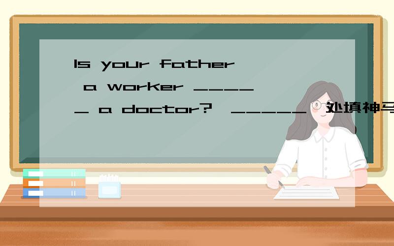 Is your father a worker _____ a doctor?