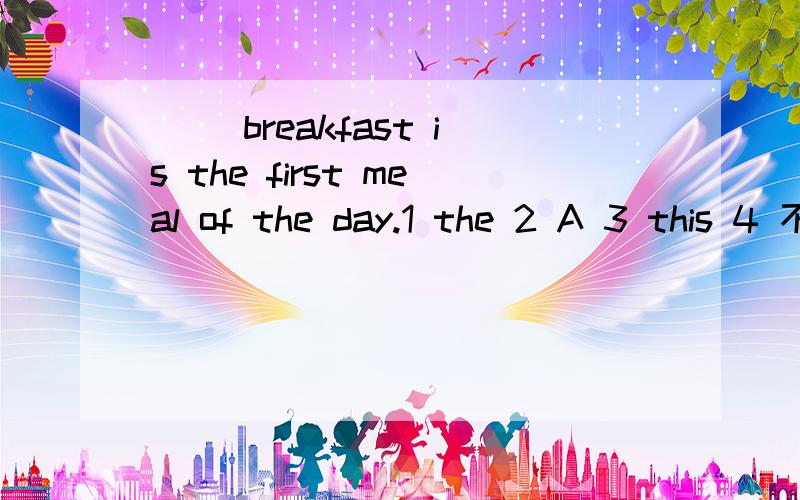( )breakfast is the first meal of the day.1 the 2 A 3 this 4 不填,选择哪个,分别说出为什么对与错