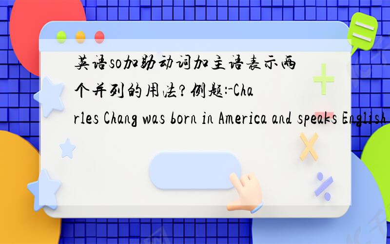 英语so加助动词加主语表示两个并列的用法?例题:-Charles Chang was born in America and speaks English beautifully.-______D________A.So was Michael Chen B.So does Michael ChenC.So was and does Michael Chen D.So it is with Michael Chen