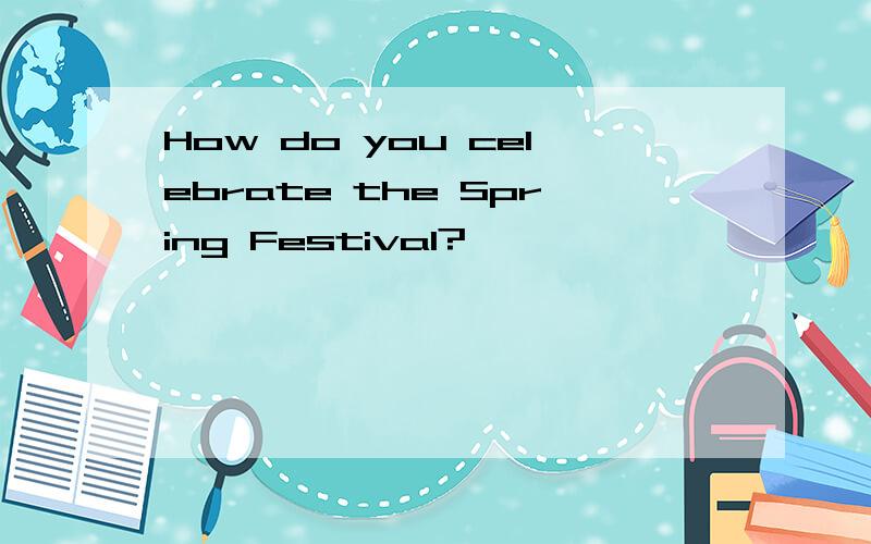 How do you celebrate the Spring Festival?