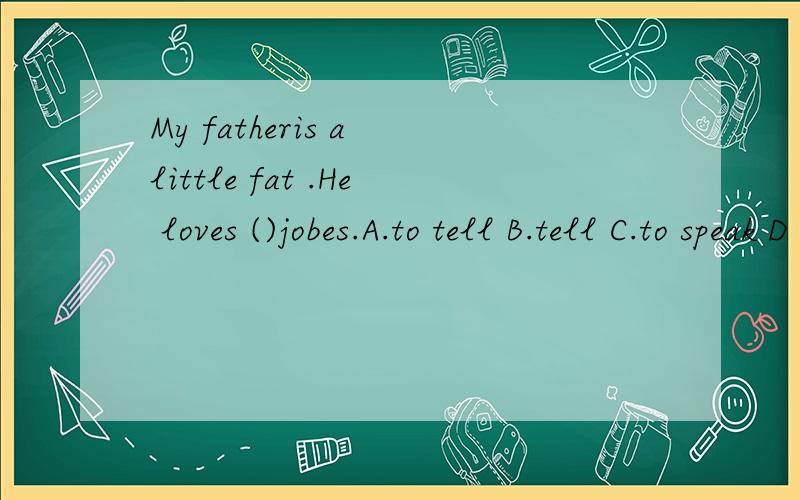 My fatheris a little fat .He loves ()jobes.A.to tell B.tell C.to speak D .to say