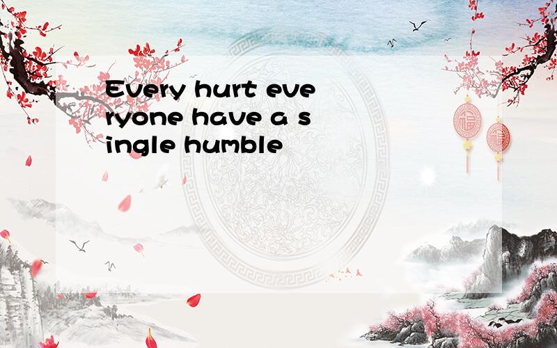 Every hurt everyone have a single humble