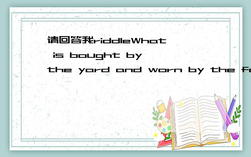 请回答我riddleWhat is bought by the yard and worn by the foot?