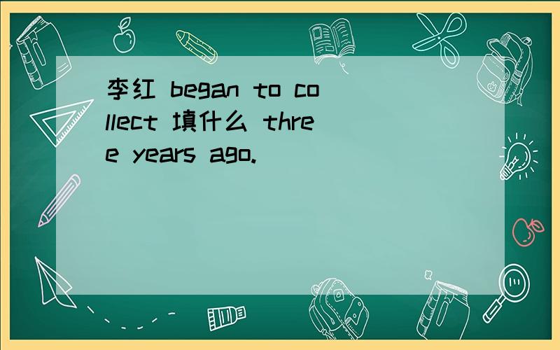 李红 began to collect 填什么 three years ago.