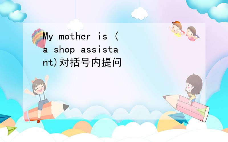 My mother is (a shop assistant)对括号内提问
