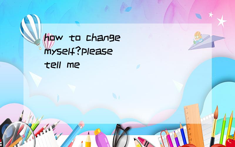 how to change myself?please tell me