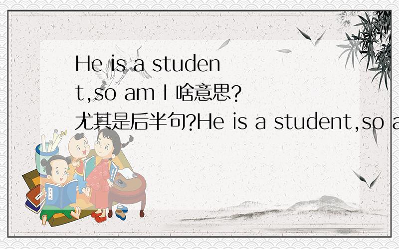 He is a student,so am I 啥意思?尤其是后半句?He is a student,so am I 啥意思?尤其是后半句?给我讲讲后半句的结构